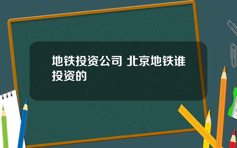 地铁投资公司 北京地铁谁投资的